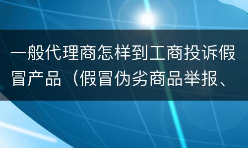 一般代理商怎样到工商投诉假冒产品（假冒伪劣商品举报、投诉在哪个部门）