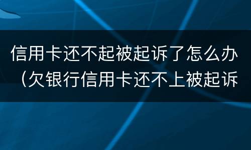 信用卡还不起被起诉了怎么办（欠银行信用卡还不上被起诉了怎么办）