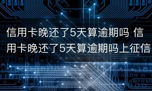 信用卡晚还了5天算逾期吗 信用卡晚还了5天算逾期吗上征信吗