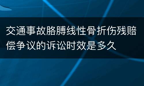 交通事故胳膊线性骨折伤残赔偿争议的诉讼时效是多久
