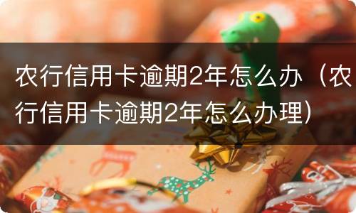农行信用卡逾期2年怎么办（农行信用卡逾期2年怎么办理）