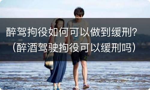 醉驾拘役如何可以做到缓刑？（醉酒驾驶拘役可以缓刑吗）