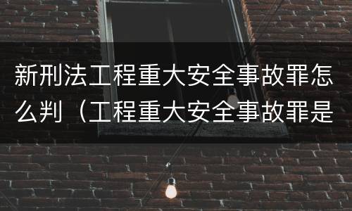新刑法工程重大安全事故罪怎么判（工程重大安全事故罪是什么犯罪）