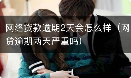 网络贷款逾期2天会怎么样（网贷逾期两天严重吗）