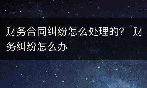 财务合同纠纷怎么处理的？ 财务纠纷怎么办