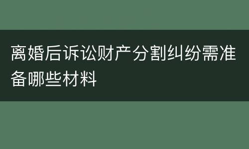 离婚后诉讼财产分割纠纷需准备哪些材料