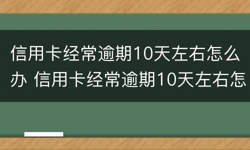 信用卡经常逾期10天左右怎么办 信用卡经常逾期10天左右怎么办理