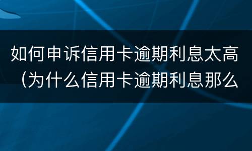如何申诉信用卡逾期利息太高（为什么信用卡逾期利息那么高）