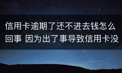 信用卡逾期了还不进去钱怎么回事 因为出了事导致信用卡没还逾期严重怎么办