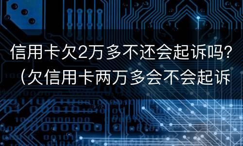 信用卡欠2万多不还会起诉吗？（欠信用卡两万多会不会起诉我）