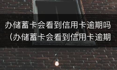 办储蓄卡会看到信用卡逾期吗（办储蓄卡会看到信用卡逾期吗知乎）