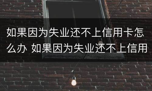 如果因为失业还不上信用卡怎么办 如果因为失业还不上信用卡怎么办呢
