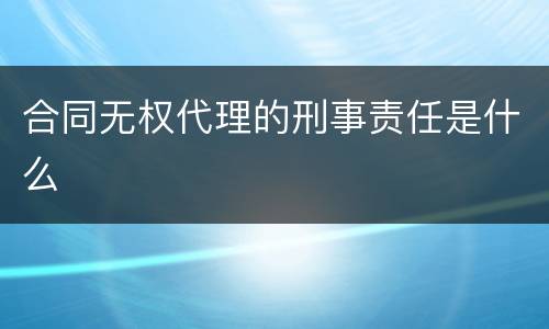 合同无权代理的刑事责任是什么