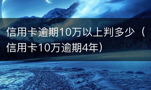 信用卡逾期10万以上判多少（信用卡10万逾期4年）