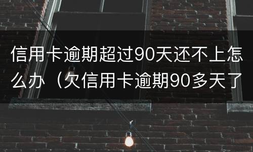 信用卡逾期超过90天还不上怎么办（欠信用卡逾期90多天了也还不上怎么办?）