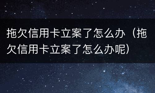 拖欠信用卡立案了怎么办（拖欠信用卡立案了怎么办呢）