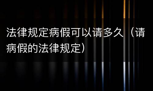 法律规定病假可以请多久（请病假的法律规定）