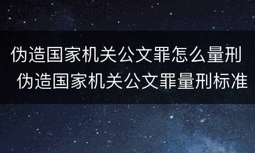 伪造国家机关公文罪怎么量刑 伪造国家机关公文罪量刑标准最新文件数量要求