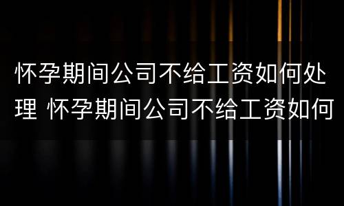 怀孕期间公司不给工资如何处理 怀孕期间公司不给工资如何处理投诉