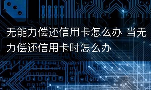 无能力偿还信用卡怎么办 当无力偿还信用卡时怎么办