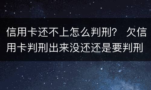 信用卡还不上怎么判刑？ 欠信用卡判刑出来没还还是要判刑吗