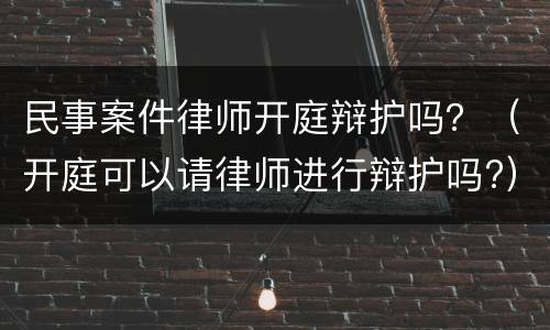 民事案件律师开庭辩护吗？（开庭可以请律师进行辩护吗?）