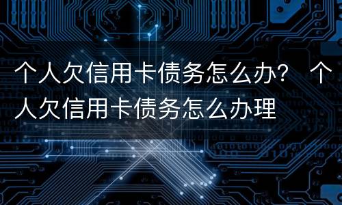 个人欠信用卡债务怎么办？ 个人欠信用卡债务怎么办理
