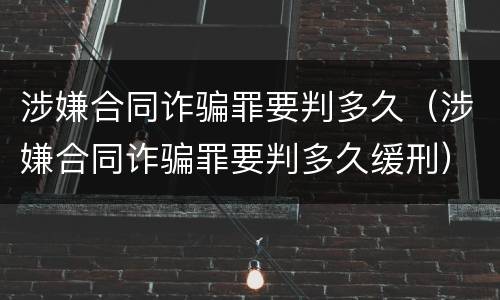 涉嫌合同诈骗罪要判多久（涉嫌合同诈骗罪要判多久缓刑）