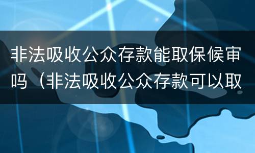 非法吸收公众存款能取保候审吗（非法吸收公众存款可以取保候审吗）