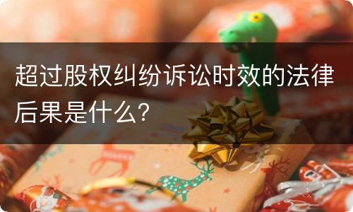 超过股权纠纷诉讼时效的法律后果是什么？