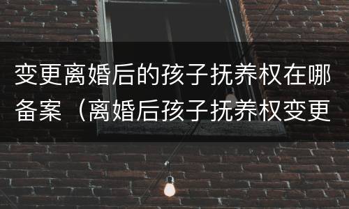 变更离婚后的孩子抚养权在哪备案（离婚后孩子抚养权变更手续）