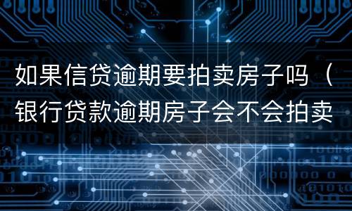 如果信贷逾期要拍卖房子吗（银行贷款逾期房子会不会拍卖）