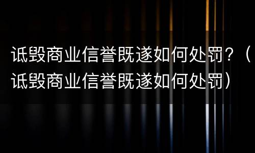 诋毁商业信誉既遂如何处罚?（诋毁商业信誉既遂如何处罚）