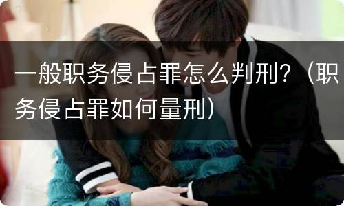 一般职务侵占罪怎么判刑?（职务侵占罪如何量刑）
