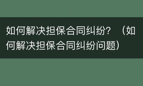 如何解决担保合同纠纷？（如何解决担保合同纠纷问题）