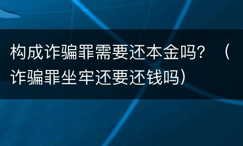 构成诈骗罪需要还本金吗？（诈骗罪坐牢还要还钱吗）