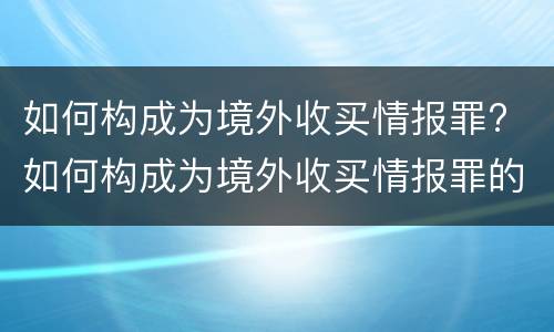 如何构成为境外收买情报罪? 如何构成为境外收买情报罪的主体