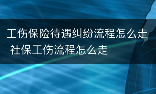 工伤保险待遇纠纷流程怎么走 社保工伤流程怎么走