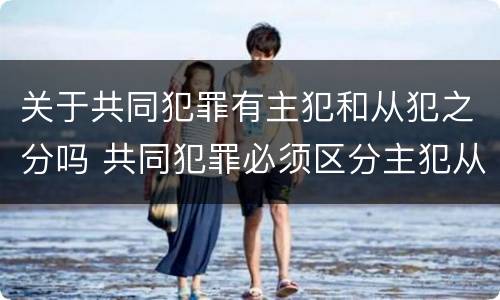 关于共同犯罪有主犯和从犯之分吗 共同犯罪必须区分主犯从犯吗