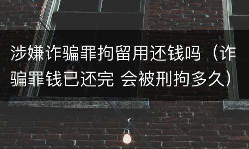 涉嫌诈骗罪拘留用还钱吗（诈骗罪钱已还完 会被刑拘多久）
