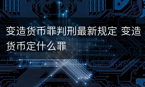 变造货币罪判刑最新规定 变造货币定什么罪