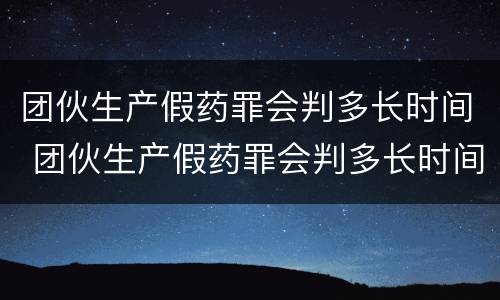 团伙生产假药罪会判多长时间 团伙生产假药罪会判多长时间呢