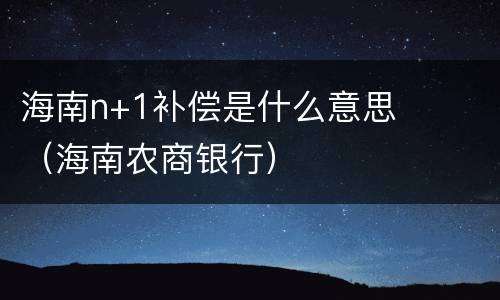 海南n+1补偿是什么意思（海南农商银行）