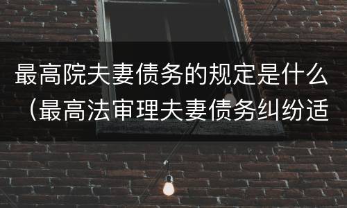 最高院夫妻债务的规定是什么（最高法审理夫妻债务纠纷适用解释）