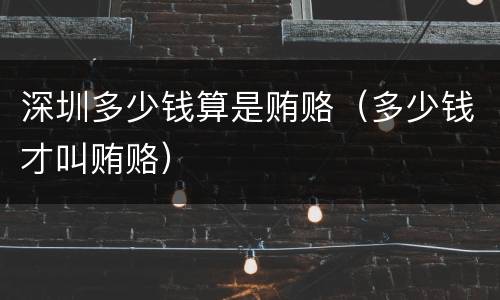 深圳多少钱算是贿赂（多少钱才叫贿赂）