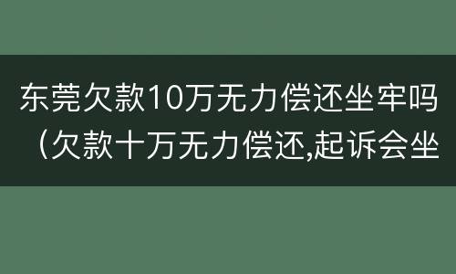 东莞欠款10万无力偿还坐牢吗（欠款十万无力偿还,起诉会坐牢吗）