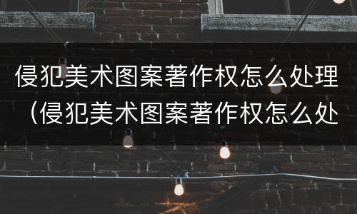 侵犯美术图案著作权怎么处理（侵犯美术图案著作权怎么处理的）