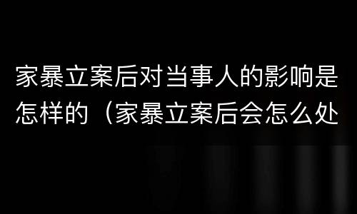 家暴立案后对当事人的影响是怎样的（家暴立案后会怎么处理）