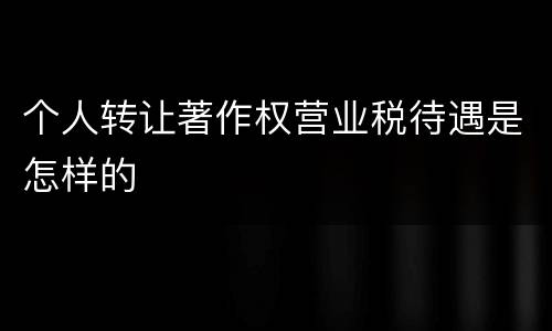 个人转让著作权营业税待遇是怎样的