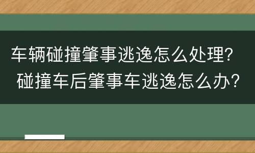 车辆碰撞肇事逃逸怎么处理？ 碰撞车后肇事车逃逸怎么办?